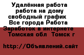 Удалённая работа, работа на дому, свободный график. - Все города Работа » Заработок в интернете   . Томская обл.,Томск г.